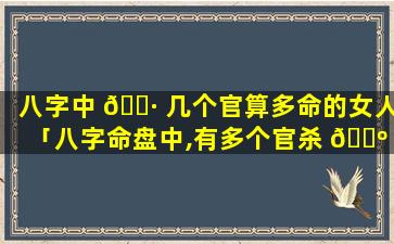 八字中 🌷 几个官算多命的女人「八字命盘中,有多个官杀 🌺 的女性」